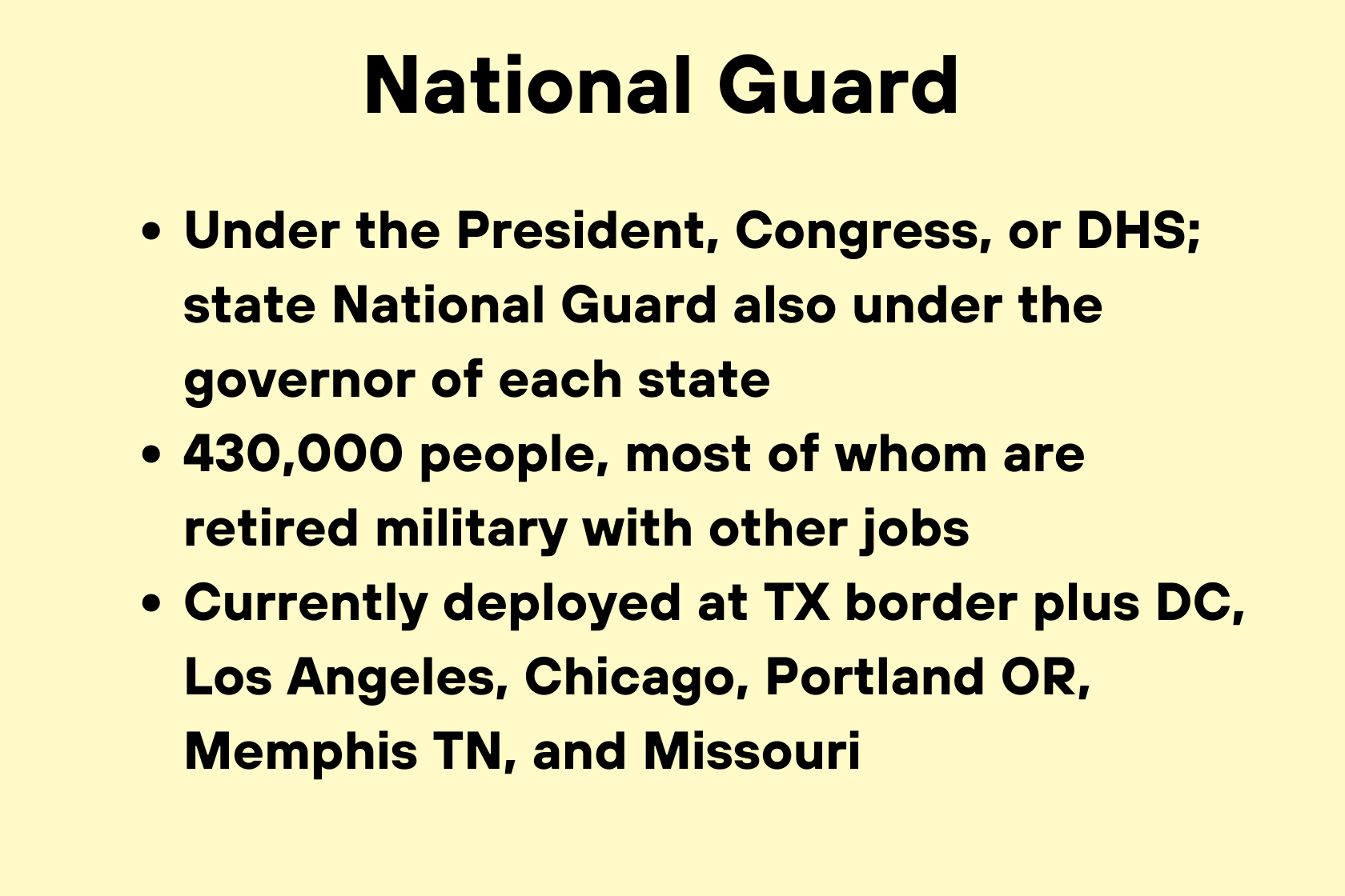 National Guard Under the President, Congress, or DHS; state National Guard also under the governor of each state 430,000 people, most of whom are retired military with other jobs Currently deployed at TX border plus DC, Los Angeles, Chicago, Portland OR, Memphis TN, and Missouri